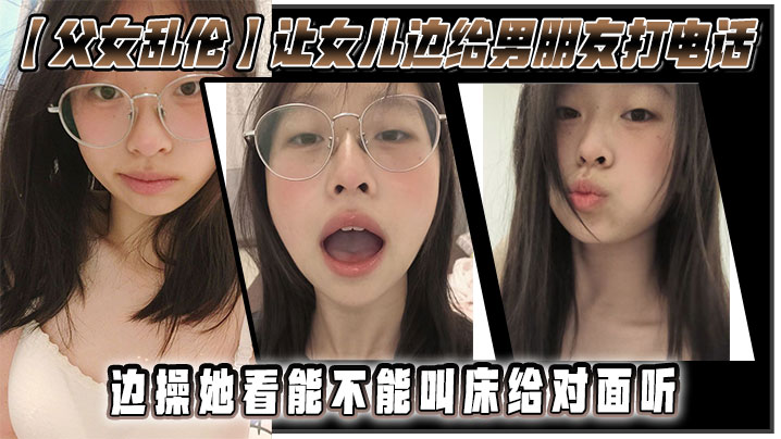 【父女乱伦】让女儿边给男朋友打电话，边操她，看能不能叫床给对面听